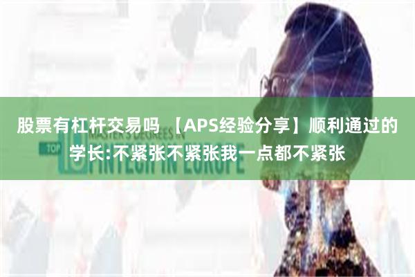 股票有杠杆交易吗 【APS经验分享】顺利通过的学长:不紧张不紧张我一点都不紧张