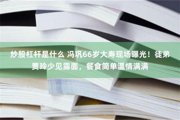 炒股杠杆是什么 冯巩66岁大寿现场曝光！徒弟贾玲少见露面，餐食简单温情满满