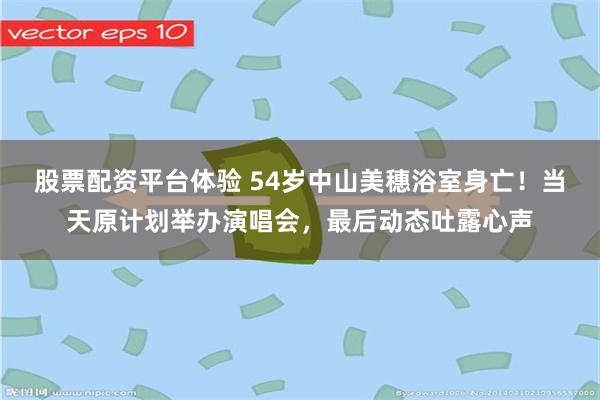 股票配资平台体验 54岁中山美穗浴室身亡！当天原计划举办演唱会，最后动态吐露心声