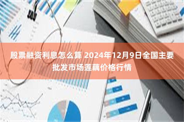 股票融资利息怎么算 2024年12月9日全国主要批发市场莲藕价格行情