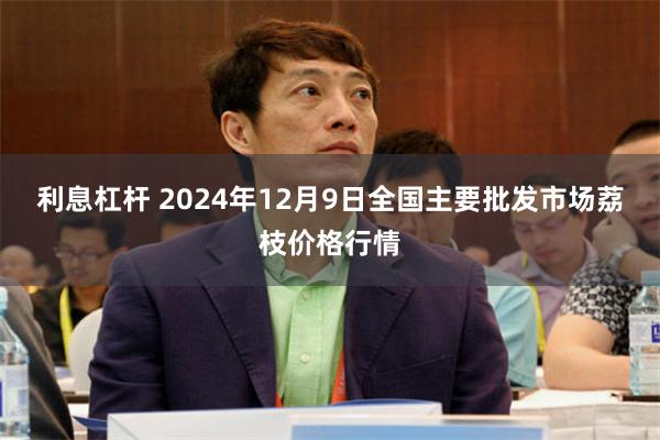 利息杠杆 2024年12月9日全国主要批发市场荔枝价格行情