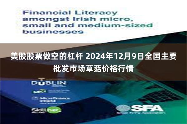 美股股票做空的杠杆 2024年12月9日全国主要批发市场草菇价格行情