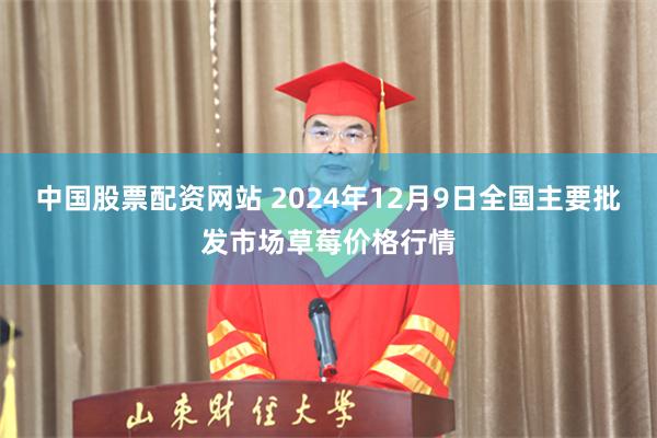 中国股票配资网站 2024年12月9日全国主要批发市场草莓价格行情