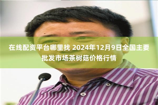 在线配资平台哪里找 2024年12月9日全国主要批发市场茶树菇价格行情