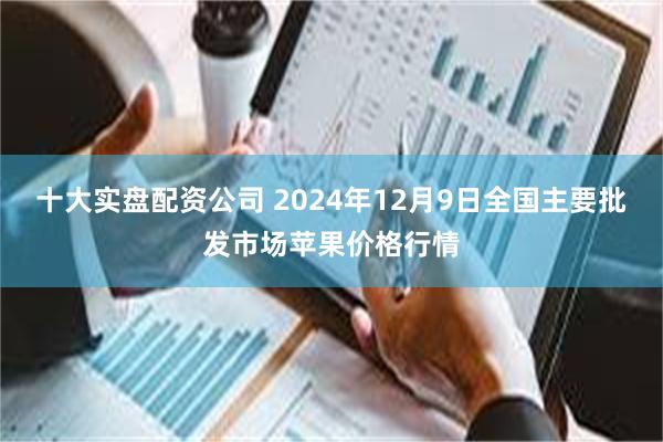 十大实盘配资公司 2024年12月9日全国主要批发市场苹果价格行情