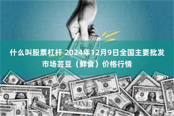 什么叫股票杠杆 2024年12月9日全国主要批发市场芸豆（鲜食）价格行情