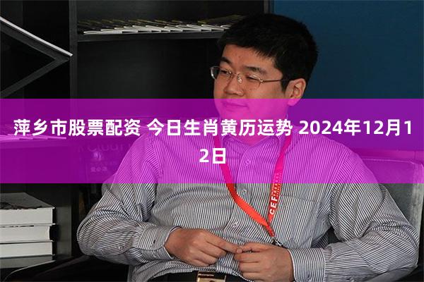 萍乡市股票配资 今日生肖黄历运势 2024年12月12日