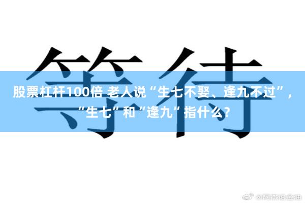 股票杠杆100倍 老人说“生七不娶、逢九不过”，“生七”和“逢九”指什么？