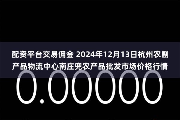 配资平台交易佣金 2024年12月13日杭州农副产品物流中心南庄兜农产品批发市场价格行情