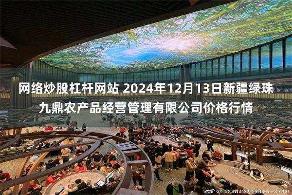 网络炒股杠杆网站 2024年12月13日新疆绿珠九鼎农产品经营管理有限公司价格行情