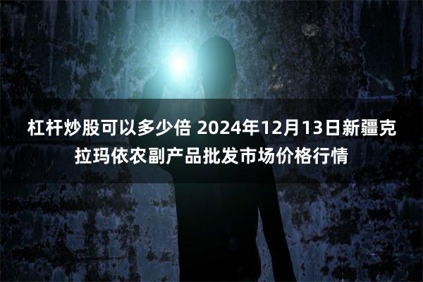 杠杆炒股可以多少倍 2024年12月13日新疆克拉玛依农副产品批发市场价格行情