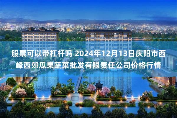 股票可以带杠杆吗 2024年12月13日庆阳市西峰西郊瓜果蔬菜批发有限责任公司价格行情