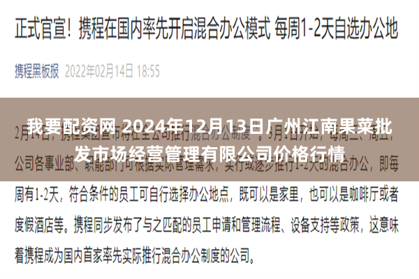 我要配资网 2024年12月13日广州江南果菜批发市场经营管理有限公司价格行情