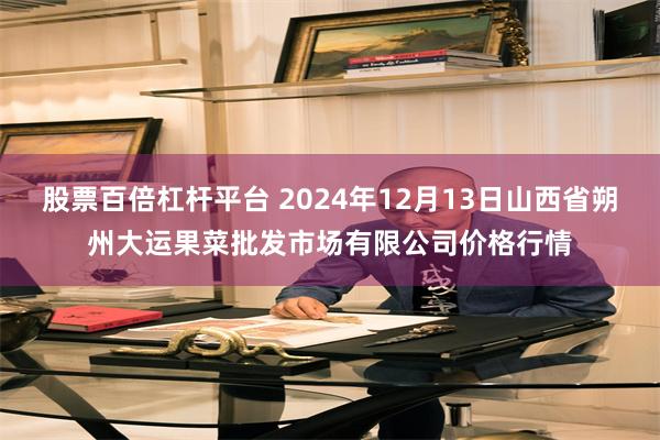 股票百倍杠杆平台 2024年12月13日山西省朔州大运果菜批发市场有限公司价格行情