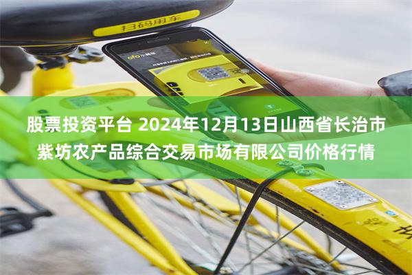 股票投资平台 2024年12月13日山西省长治市紫坊农产品综合交易市场有限公司价格行情