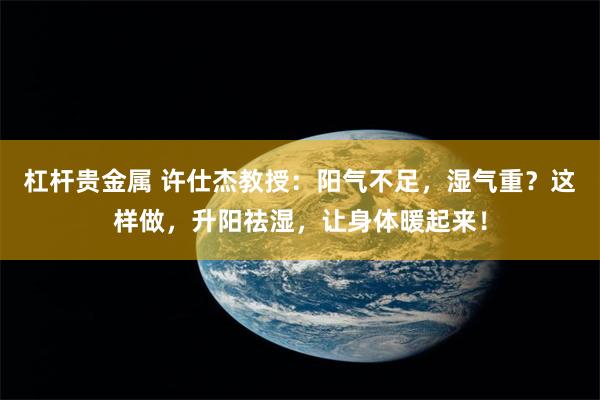 杠杆贵金属 许仕杰教授：阳气不足，湿气重？这样做，升阳祛湿，让身体暖起来！