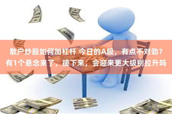 散户炒股如何加杠杆 今日的A股，有点不对劲？有1个悬念来了，接下来，会迎来更大级别拉升吗