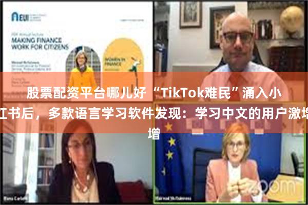 股票配资平台哪儿好 “TikTok难民”涌入小红书后，多款语言学习软件发现：学习中文的用户激增