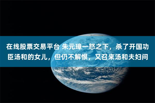 在线股票交易平台 朱元璋一怒之下，杀了开国功臣汤和的女儿，但仍不解恨，又召来汤和夫妇问