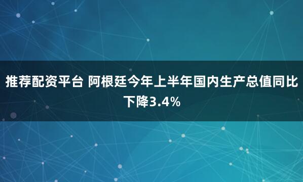 推荐配资平台 阿根廷今年上半年国内生产总值同比下降3.4%