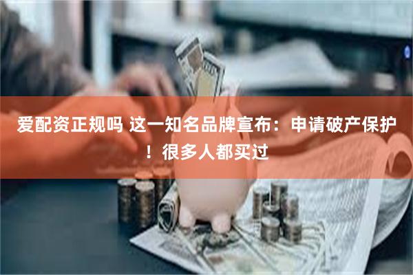 爱配资正规吗 这一知名品牌宣布：申请破产保护！很多人都买过