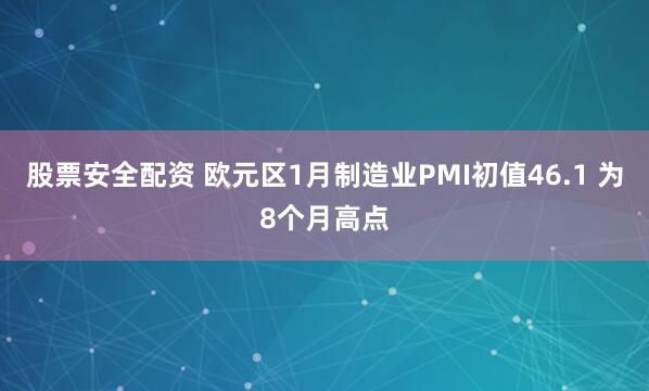 股票安全配资 欧元区1月制造业PMI初值46.1 为8个月高点