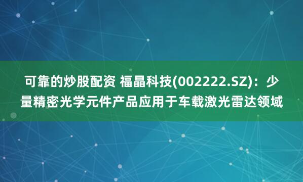 可靠的炒股配资 福晶科技(002222.SZ)：少量精密光学元件产品应用于车载激光雷达领域