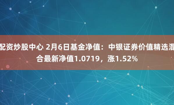 配资炒股中心 2月6日基金净值：中银证券价值精选混合最新净值1.0719，涨1.52%