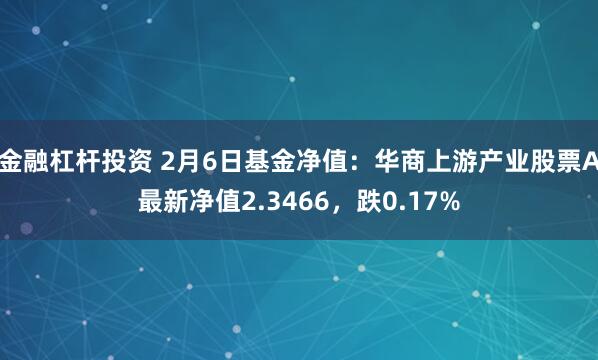 金融杠杆投资 2月6日基金净值：华商上游产业股票A最新净值2.3466，跌0.17%