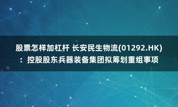 股票怎样加杠杆 长安民生物流(01292.HK)：控股股东兵器装备集团拟筹划重组事项