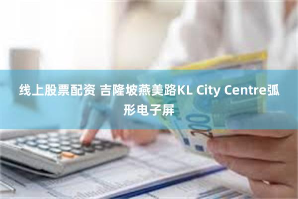 线上股票配资 吉隆坡燕美路KL City Centre弧形电子屏