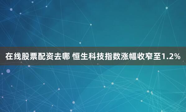 在线股票配资去哪 恒生科技指数涨幅收窄至1.2%