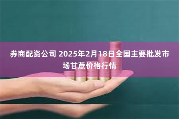 券商配资公司 2025年2月18日全国主要批发市场甘蔗价格行情