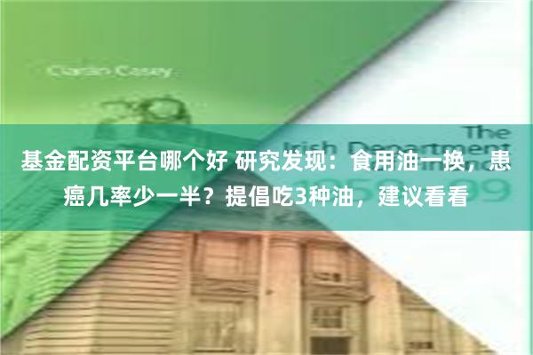 基金配资平台哪个好 研究发现：食用油一换，患癌几率少一半？提倡吃3种油，建议看看