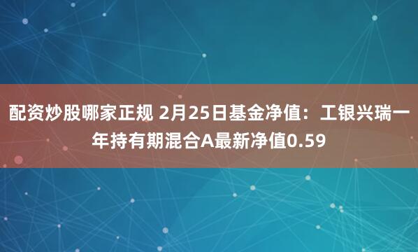 配资炒股哪家正规 2月25日基金净值：工银兴瑞一年持有期混合A最新净值0.59