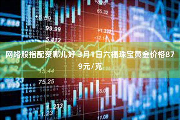 网络股指配资哪儿好 3月1日六福珠宝黄金价格879元/克