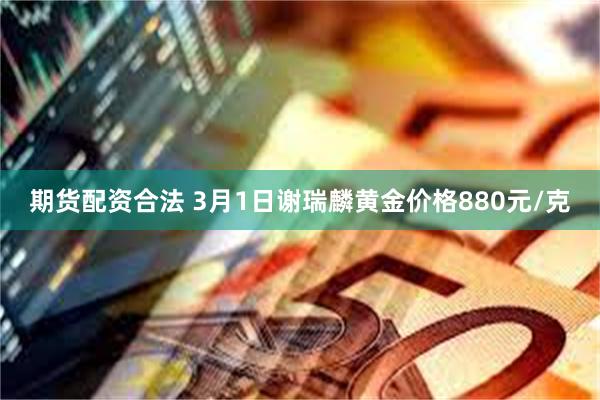 期货配资合法 3月1日谢瑞麟黄金价格880元/克