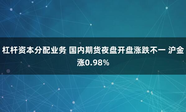 杠杆资本分配业务 国内期货夜盘开盘涨跌不一 沪金涨0.98%