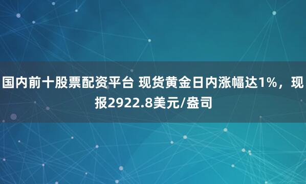 国内前十股票配资平台 现货黄金日内涨幅达1%，现报2922.8美元/盎司