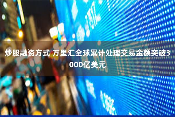 炒股融资方式 万里汇全球累计处理交易金额突破3000亿美元