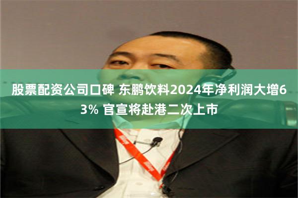 股票配资公司口碑 东鹏饮料2024年净利润大增63% 官宣将赴港二次上市