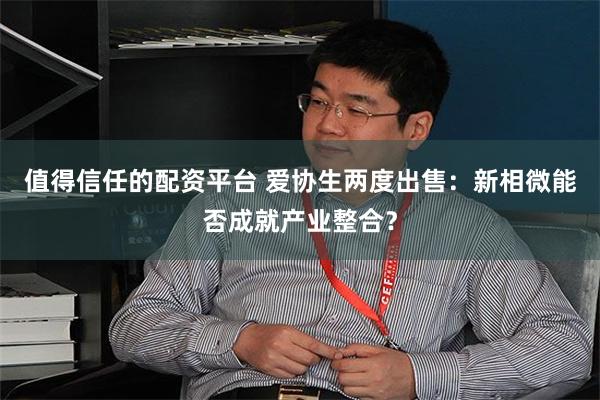 值得信任的配资平台 爱协生两度出售：新相微能否成就产业整合？