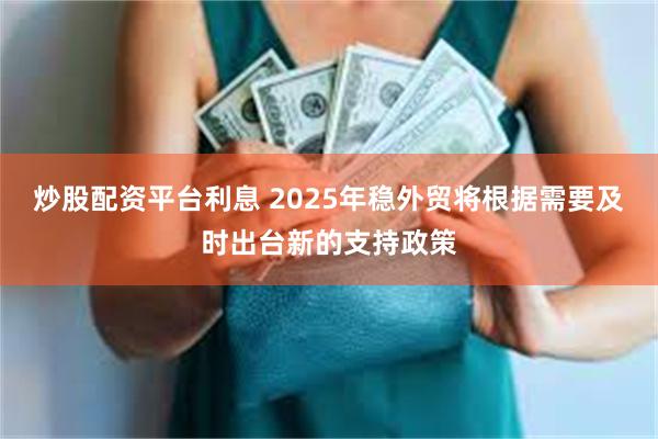 炒股配资平台利息 2025年稳外贸将根据需要及时出台新的支持政策