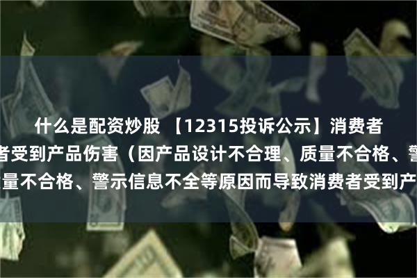 什么是配资炒股 【12315投诉公示】消费者投诉开能健康导致消费者受到产品伤害（因产品设计不合理、质量不合格、警示信息不全等原因而导致消费者受到产品伤害）问题