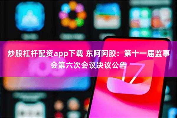 炒股杠杆配资app下载 东阿阿胶：第十一届监事会第六次会议决议公告