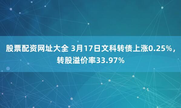 股票配资网址大全 3月17日文科转债上涨0.25%，转股溢价率33.97%