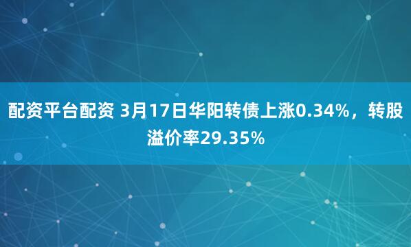 配资平台配资 3月17日华阳转债上涨0.34%，转股溢价率29.35%