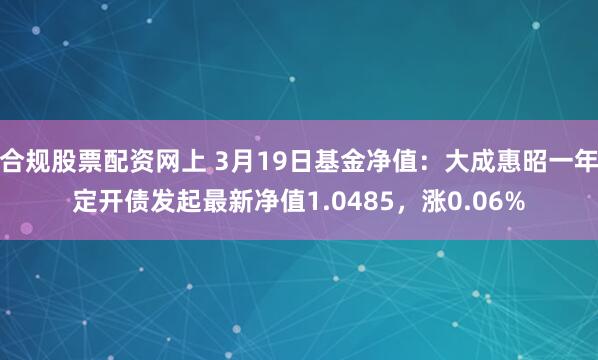 合规股票配资网上 3月19日基金净值：大成惠昭一年定开债发起最新净值1.0485，涨0.06%