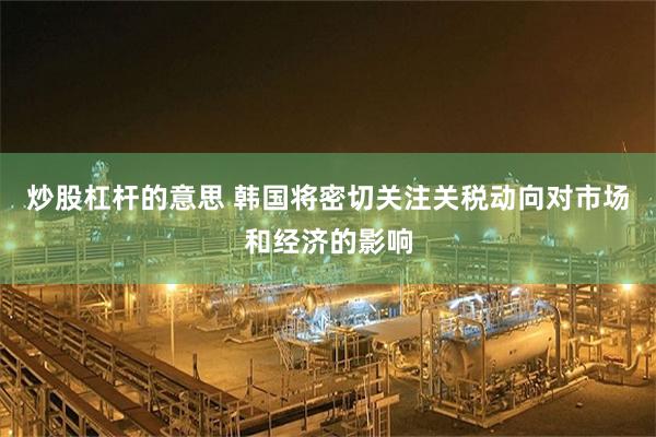 炒股杠杆的意思 韩国将密切关注关税动向对市场和经济的影响