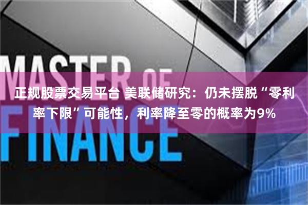正规股票交易平台 美联储研究：仍未摆脱“零利率下限”可能性，利率降至零的概率为9%